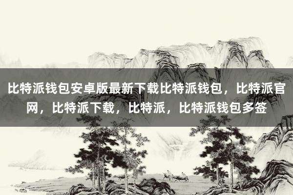 比特派钱包安卓版最新下载比特派钱包，比特派官网，比特派下载，比特派，比特派钱包多签