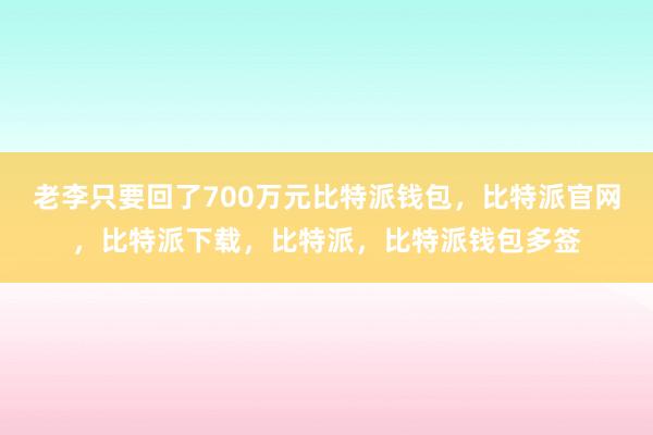 老李只要回了700万元比特派钱包，比特派官网，比特派下载，比特派，比特派钱包多签