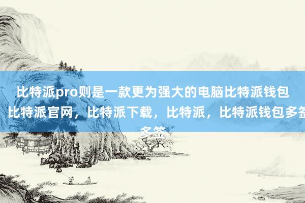 比特派pro则是一款更为强大的电脑比特派钱包，比特派官网，比特派下载，比特派，比特派钱包多签