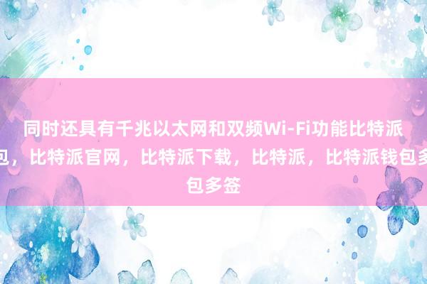 同时还具有千兆以太网和双频Wi-Fi功能比特派钱包，比特派官网，比特派下载，比特派，比特派钱包多签