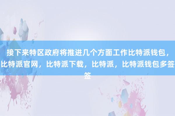 接下来特区政府将推进几个方面工作比特派钱包，比特派官网，比特派下载，比特派，比特派钱包多签