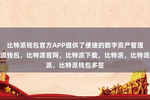 比特派钱包官方APP提供了便捷的数字资产管理功能比特派钱包，比特派官网，比特派下载，比特派，比特派钱包多签