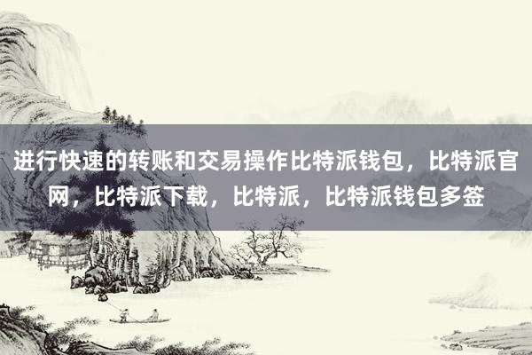 进行快速的转账和交易操作比特派钱包，比特派官网，比特派下载，比特派，比特派钱包多签