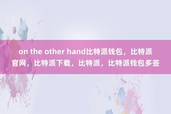 on the other hand比特派钱包，比特派官网，比特派下载，比特派，比特派钱包多签