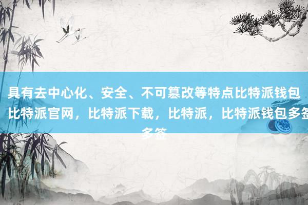 具有去中心化、安全、不可篡改等特点比特派钱包，比特派官网，比特派下载，比特派，比特派钱包多签