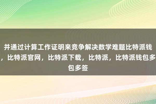 并通过计算工作证明来竞争解决数学难题比特派钱包，比特派官网，比特派下载，比特派，比特派钱包多签