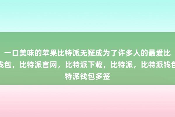 一口美味的苹果比特派无疑成为了许多人的最爱比特派钱包，比特派官网，比特派下载，比特派，比特派钱包多签