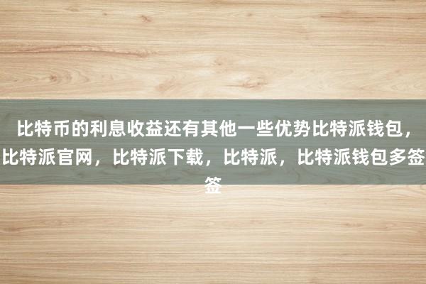 比特币的利息收益还有其他一些优势比特派钱包，比特派官网，比特派下载，比特派，比特派钱包多签