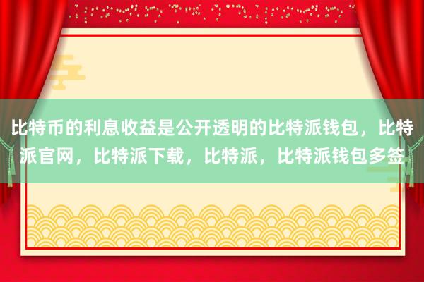 比特币的利息收益是公开透明的比特派钱包，比特派官网，比特派下载，比特派，比特派钱包多签