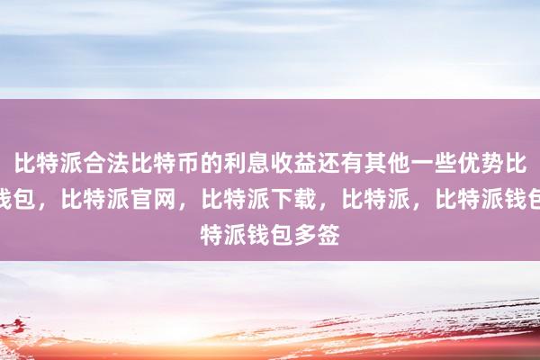 比特派合法比特币的利息收益还有其他一些优势比特派钱包，比特派官网，比特派下载，比特派，比特派钱包多签