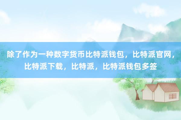 除了作为一种数字货币比特派钱包，比特派官网，比特派下载，比特派，比特派钱包多签