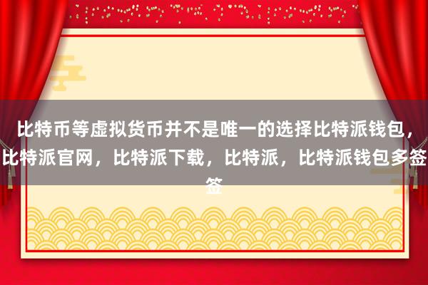 比特币等虚拟货币并不是唯一的选择比特派钱包，比特派官网，比特派下载，比特派，比特派钱包多签