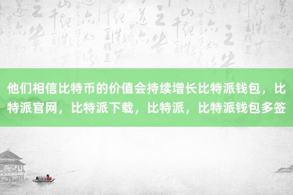 他们相信比特币的价值会持续增长比特派钱包，比特派官网，比特派下载，比特派，比特派钱包多签