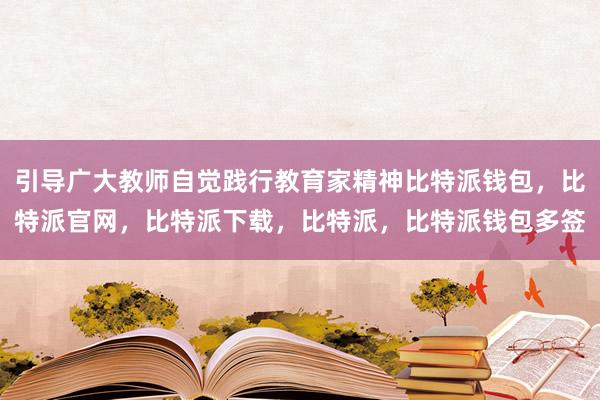 引导广大教师自觉践行教育家精神比特派钱包，比特派官网，比特派下载，比特派，比特派钱包多签