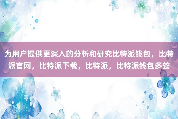 为用户提供更深入的分析和研究比特派钱包，比特派官网，比特派下载，比特派，比特派钱包多签