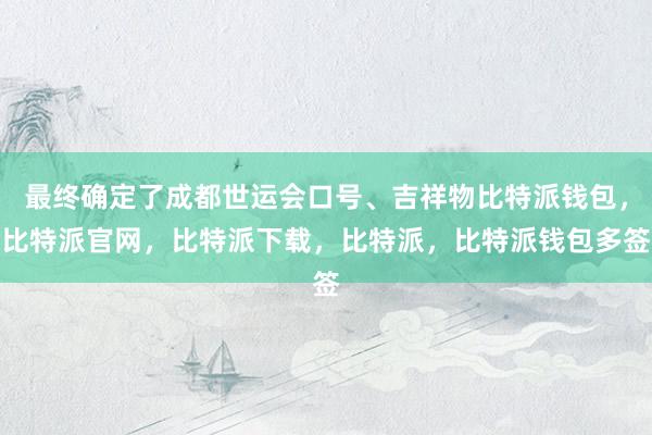 最终确定了成都世运会口号、吉祥物比特派钱包，比特派官网，比特派下载，比特派，比特派钱包多签