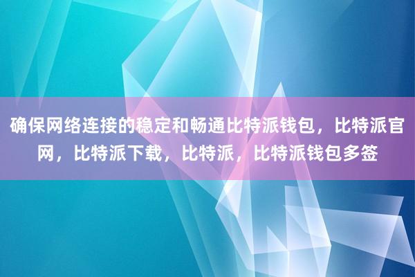 确保网络连接的稳定和畅通比特派钱包，比特派官网，比特派下载，比特派，比特派钱包多签