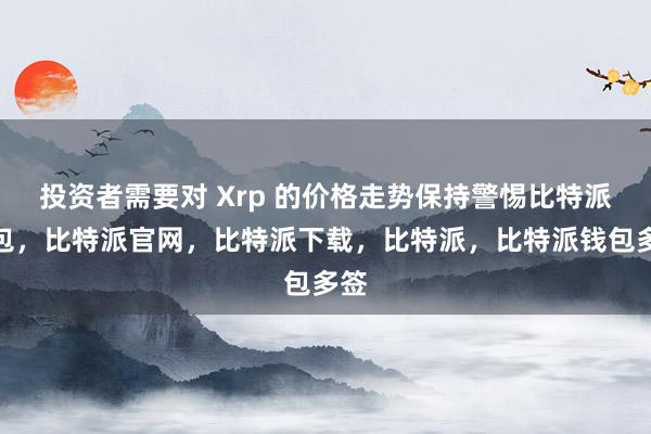 投资者需要对 Xrp 的价格走势保持警惕比特派钱包，比特派官网，比特派下载，比特派，比特派钱包多签