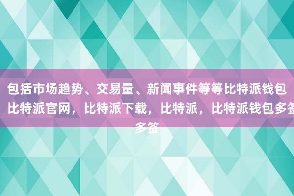 包括市场趋势、交易量、新闻事件等等比特派钱包，比特派官网，比特派下载，比特派，比特派钱包多签