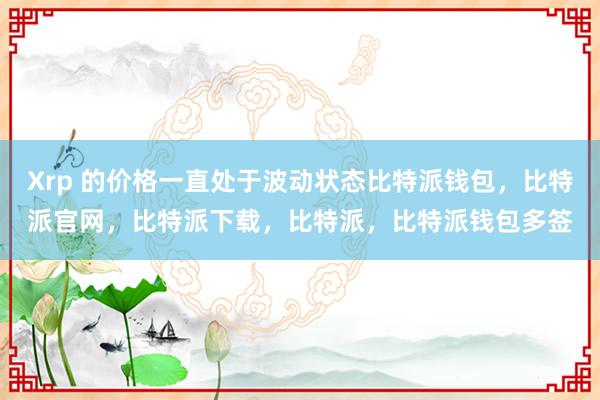 Xrp 的价格一直处于波动状态比特派钱包，比特派官网，比特派下载，比特派，比特派钱包多签