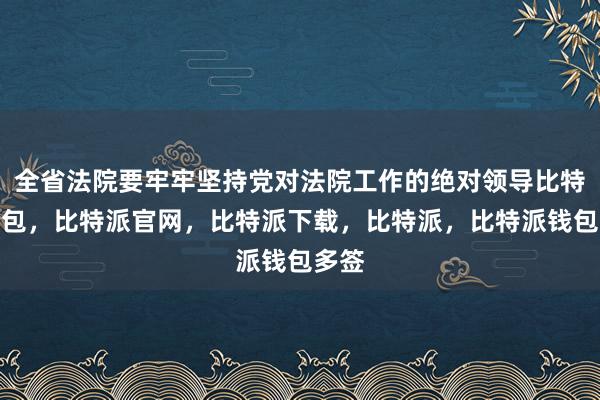 全省法院要牢牢坚持党对法院工作的绝对领导比特派钱包，比特派官网，比特派下载，比特派，比特派钱包多签