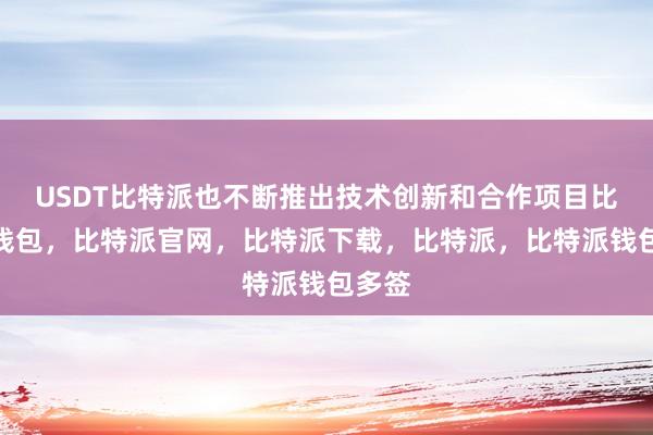 USDT比特派也不断推出技术创新和合作项目比特派钱包，比特派官网，比特派下载，比特派，比特派钱包多签