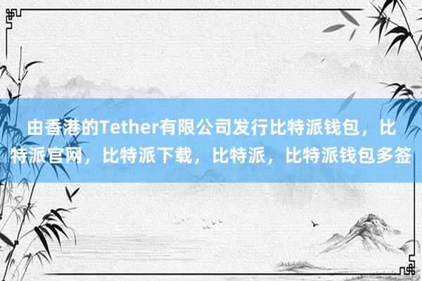 由香港的Tether有限公司发行比特派钱包，比特派官网，比特派下载，比特派，比特派钱包多签