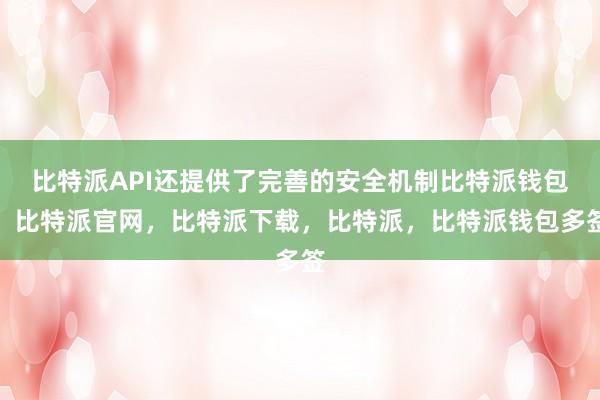 比特派API还提供了完善的安全机制比特派钱包，比特派官网，比特派下载，比特派，比特派钱包多签