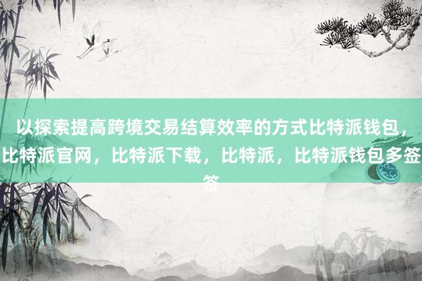 以探索提高跨境交易结算效率的方式比特派钱包，比特派官网，比特派下载，比特派，比特派钱包多签