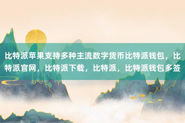 比特派苹果支持多种主流数字货币比特派钱包，比特派官网，比特派下载，比特派，比特派钱包多签