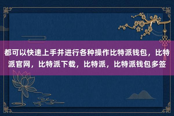 都可以快速上手并进行各种操作比特派钱包，比特派官网，比特派下载，比特派，比特派钱包多签