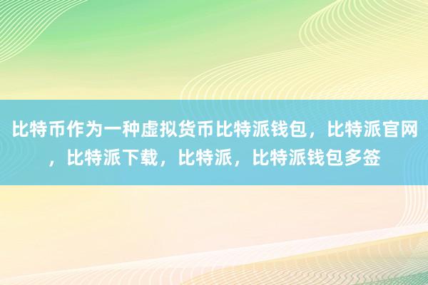 比特币作为一种虚拟货币比特派钱包，比特派官网，比特派下载，比特派，比特派钱包多签