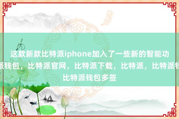 这款新款比特派iphone加入了一些新的智能功能比特派钱包，比特派官网，比特派下载，比特派，比特派钱包多签