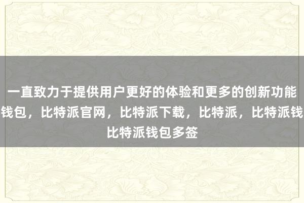 一直致力于提供用户更好的体验和更多的创新功能比特派钱包，比特派官网，比特派下载，比特派，比特派钱包多签