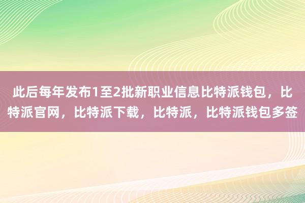 此后每年发布1至2批新职业信息比特派钱包，比特派官网，比特派下载，比特派，比特派钱包多签