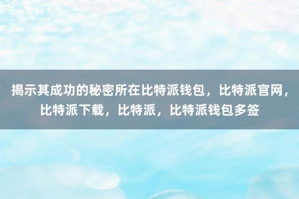 揭示其成功的秘密所在比特派钱包，比特派官网，比特派下载，比特派，比特派钱包多签