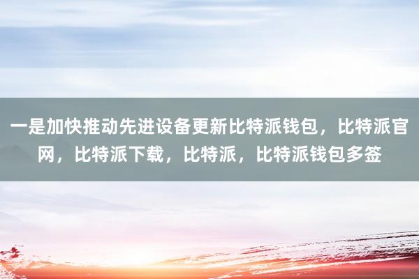 一是加快推动先进设备更新比特派钱包，比特派官网，比特派下载，比特派，比特派钱包多签