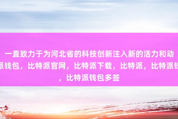 一直致力于为河北省的科技创新注入新的活力和动力比特派钱包，比特派官网，比特派下载，比特派，比特派钱包多签