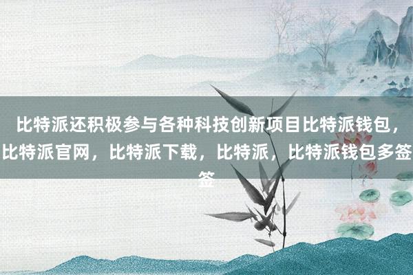 比特派还积极参与各种科技创新项目比特派钱包，比特派官网，比特派下载，比特派，比特派钱包多签