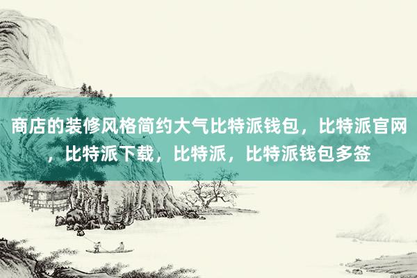 商店的装修风格简约大气比特派钱包，比特派官网，比特派下载，比特派，比特派钱包多签