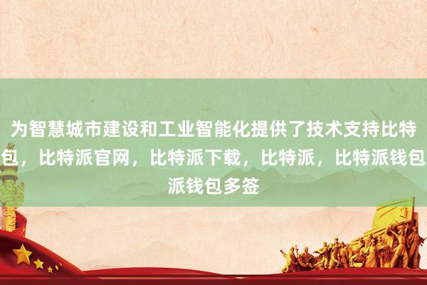 为智慧城市建设和工业智能化提供了技术支持比特派钱包，比特派官网，比特派下载，比特派，比特派钱包多签