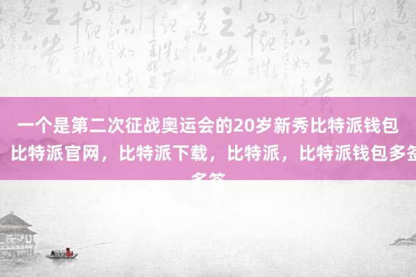 一个是第二次征战奥运会的20岁新秀比特派钱包，比特派官网，比特派下载，比特派，比特派钱包多签