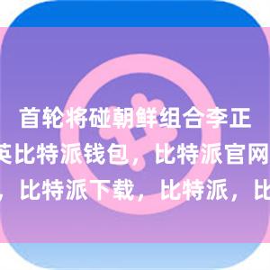 首轮将碰朝鲜组合李正植/金琴英比特派钱包，比特派官网，比特派下载，比特派，比特派钱包多签