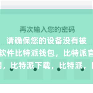 请确保您的设备没有被感染恶意软件比特派钱包，比特派官网，比特派下载，比特派，比特派钱包多签