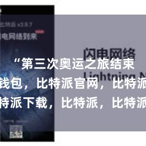 “第三次奥运之旅结束了比特派钱包，比特派官网，比特派下载，比特派，比特派钱包多签