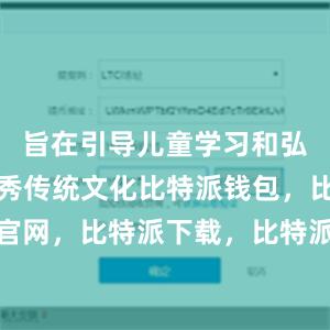 旨在引导儿童学习和弘扬中华优秀传统文化比特派钱包，比特派官网，比特派下载，比特派，比特派钱包多签