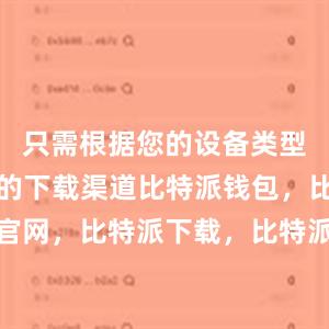 只需根据您的设备类型选择正确的下载渠道比特派钱包，比特派官网，比特派下载，比特派，比特派钱包多签