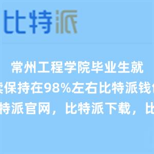 常州工程学院毕业生就业率连续保持在98%左右比特派钱包，比特派官网，比特派下载，比特派，比特派钱包多签