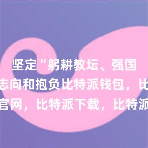 坚定“躬耕教坛、强国有我”的志向和抱负比特派钱包，比特派官网，比特派下载，比特派，比特派钱包多签