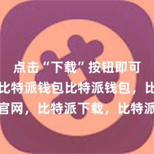 点击“下载”按钮即可开始下载比特派钱包比特派钱包，比特派官网，比特派下载，比特派，比特派钱包多签